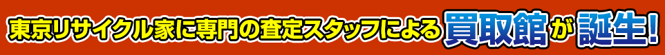 東京リサイクル家に専門の査定スタッフによる買取館が誕生！